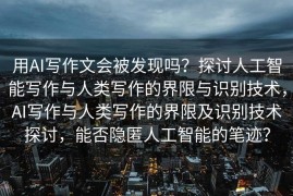 用AI写作文会被发现吗？探讨人工智能写作与人类写作的界限与识别技术，AI写作与人类写作的界限及识别技术探讨，能否隐匿人工智能的笔迹？