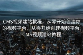 CMS视频建站教程，从零开始创建你的视频平台，从零开始创建视频平台，CMS视频建站教程