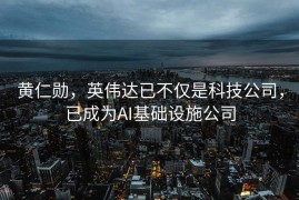 黄仁勋，英伟达已不仅是科技公司，已成为AI基础设施公司