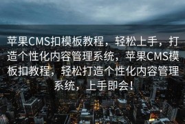 苹果CMS扣模板教程，轻松上手，打造个性化内容管理系统，苹果CMS模板扣教程，轻松打造个性化内容管理系统，上手即会！