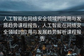 人工智能在网络安全领域的应用与发展趋势课程报告，人工智能在网络安全领域的应用与发展趋势解析课程报告
