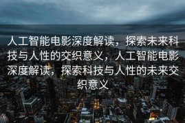 人工智能电影深度解读，探索未来科技与人性的交织意义，人工智能电影深度解读，探索科技与人性的未来交织意义