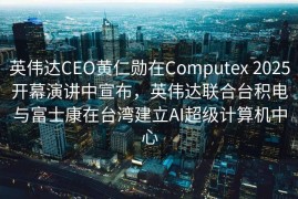 英伟达CEO黄仁勋在Computex 2025开幕演讲中宣布，英伟达联合台积电与富士康在台湾建立AI超级计算机中心