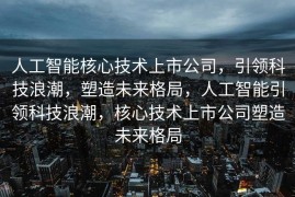 人工智能核心技术上市公司，引领科技浪潮，塑造未来格局，人工智能引领科技浪潮，核心技术上市公司塑造未来格局