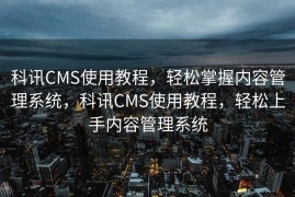 科讯CMS使用教程，轻松掌握内容管理系统，科讯CMS使用教程，轻松上手内容管理系统