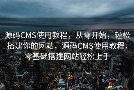 源码CMS使用教程，从零开始，轻松搭建你的网站，源码CMS使用教程，零基础搭建网站轻松上手