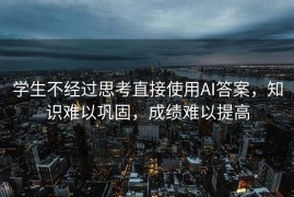 学生不经过思考直接使用AI答案，知识难以巩固，成绩难以提高