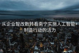 从企业智改数转看南宁实施人工智能+制造行动的活力