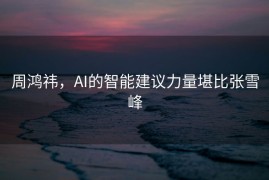 周鸿祎，AI的智能建议力量堪比张雪峰