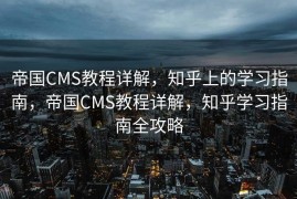 帝国CMS教程详解，知乎上的学习指南，帝国CMS教程详解，知乎学习指南全攻略