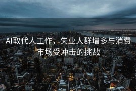 AI取代人工作，失业人群增多与消费市场受冲击的挑战