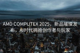 AMD COMPUTEX 2025，新品璀璨发布，AI时代拥抱创作者与玩家