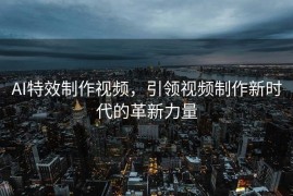 AI特效制作视频，引领视频制作新时代的革新力量