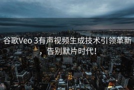 谷歌Veo 3有声视频生成技术引领革新，告别默片时代！