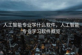 人工智能专业学什么软件，人工智能专业学习软件概览