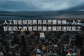 人工智能赋能教育高质量发展，人工智能助力教育高质量发展提速赋能之路