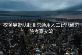 校领导带队赴北京通用人工智能研究院考察交流