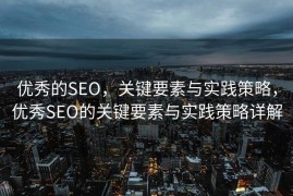 优秀的SEO，关键要素与实践策略，优秀SEO的关键要素与实践策略详解