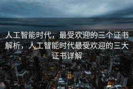 人工智能时代，最受欢迎的三个证书解析，人工智能时代最受欢迎的三大证书详解