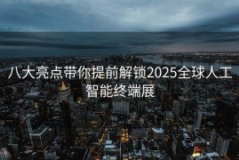 八大亮点带你提前解锁2025全球人工智能终端展