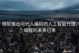 微软推出可代人编码的人工智能代理，编程的未来已来