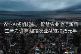农业AI扬帆起航，智慧农业激活新质生产力引擎 迎接农业AI的2025元年