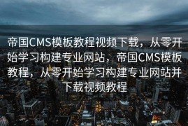 帝国CMS模板教程视频下载，从零开始学习构建专业网站，帝国CMS模板教程，从零开始学习构建专业网站并下载视频教程