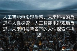 人工智能电影观后感，未来科技的反思与人性探索，人工智能电影观后反思，未来科技背景下的人性探索与挑战