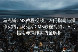 马克斯CMS教程视频，入门指南与操作实践，马克斯CMS教程视频，入门指南与操作实践全解析