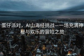 蛋仔派对，AI山海经挑战—一场充满神秘与欢乐的冒险之旅