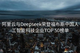 阿里云与Deepseek荣登福布斯中国人工智能科技企业TOP 50榜单