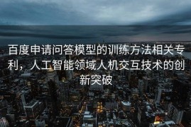 百度申请问答模型的训练方法相关专利，人工智能领域人机交互技术的创新突破