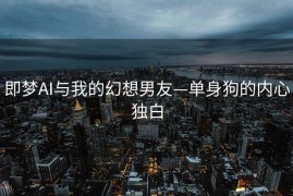即梦AI与我的幻想男友—单身狗的内心独白