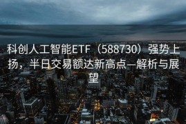 科创人工智能ETF（588730）强势上扬，半日交易额达新高点—解析与展望
