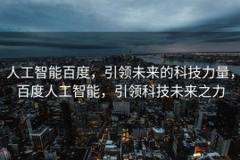 人工智能百度，引领未来的科技力量，百度人工智能，引领科技未来之力