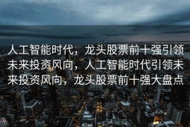 人工智能时代，龙头股票前十强引领未来投资风向，人工智能时代引领未来投资风向，龙头股票前十强大盘点