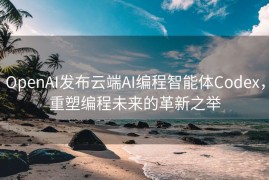 OpenAI发布云端AI编程智能体Codex，重塑编程未来的革新之举