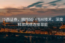 华西证券，拥抱5G-A与AI技术，深度释放网络连接潜能