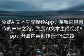 免费AI文本生成视频App，革新内容创作的未来之路，免费AI文本生成视频App，开启内容创作新时代之路