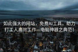 如此强大的网站，免费AI工具，助力打工人高效工作—电脑神器之典范！