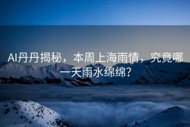 AI丹丹揭秘，本周上海雨情，究竟哪一天雨水绵绵？