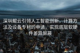 深圳鲲云引领人工智能创新，计算方法及设备专利的申请，实现底层软硬件差异屏蔽