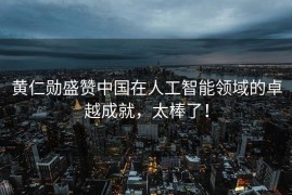 黄仁勋盛赞中国在人工智能领域的卓越成就，太棒了！
