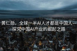 黄仁勋，全球一半AI人才都是中国人—探究中国AI产业的崛起之路