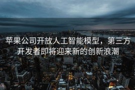 苹果公司开放人工智能模型，第三方开发者即将迎来新的创新浪潮