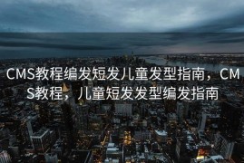 CMS教程编发短发儿童发型指南，CMS教程，儿童短发发型编发指南