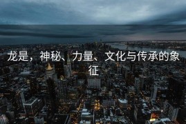 龙是，神秘、力量、文化与传承的象征