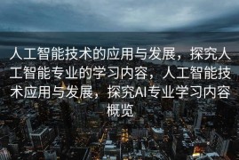人工智能技术的应用与发展，探究人工智能专业的学习内容，人工智能技术应用与发展，探究AI专业学习内容概览