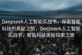 Deepseek人工智能实战书，探索智能科技的奥秘之旅，Deepseek人工智能实战书，智能科技奥秘探索之旅