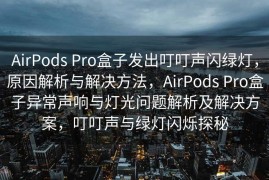 AirPods Pro盒子发出叮叮声闪绿灯，原因解析与解决方法，AirPods Pro盒子异常声响与灯光问题解析及解决方案，叮叮声与绿灯闪烁探秘